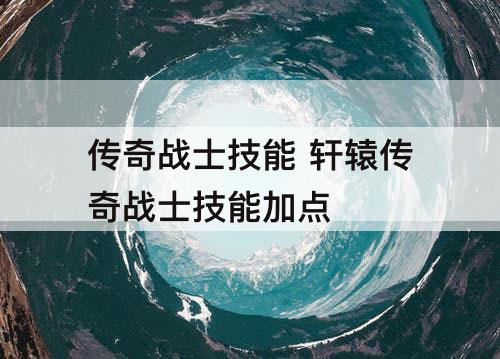 传奇战士技能 轩辕传奇战士技能加点