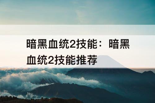 暗黑血统2技能：暗黑血统2技能推荐
