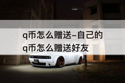 q币怎么赠送-自己的q币怎么赠送好友