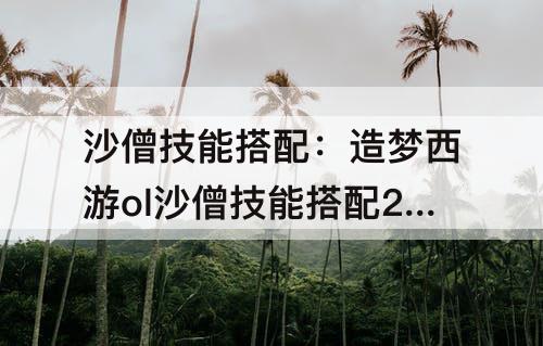 沙僧技能搭配：造梦西游ol沙僧技能搭配2021铲子