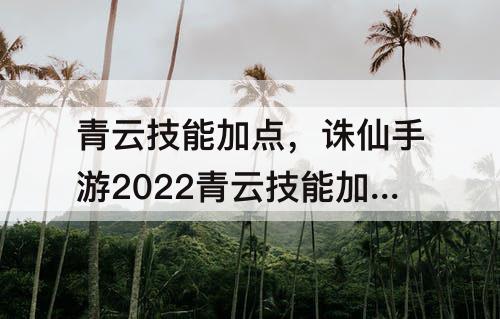 青云技能加点，诛仙手游2022青云技能加点