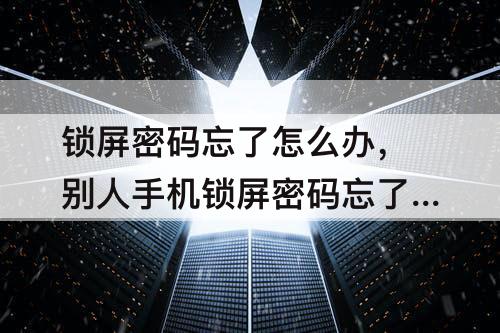 锁屏密码忘了怎么办，别人手机锁屏密码忘了怎么办