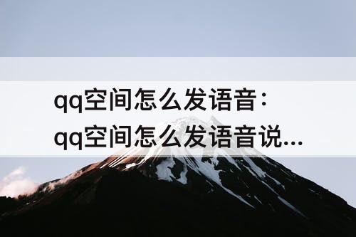 qq空间怎么发语音：qq空间怎么发语音说说2023