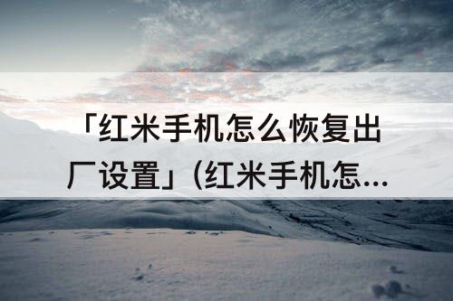 「红米手机怎么恢复出厂设置」(红米手机怎么恢复出厂设置一直检查手机状态怎么办)