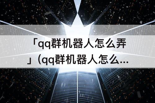 「qq群机器人怎么弄」(qq群机器人怎么弄积分)