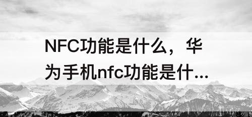 NFC功能是什么，华为手机nfc功能是什么怎么用