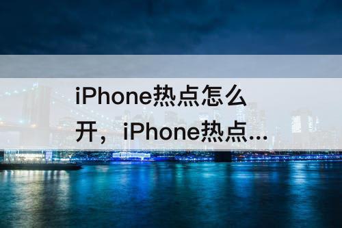 iPhone热点怎么开，iPhone热点怎么开不了