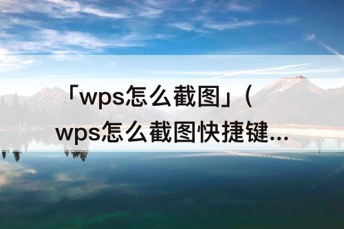 「wps怎么截图」(wps怎么截图快捷键)