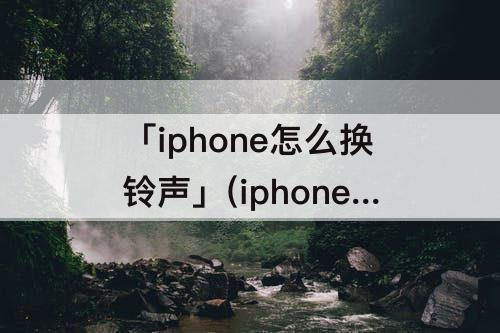 「iphone怎么换铃声」(iphone怎么换铃声库乐队)
