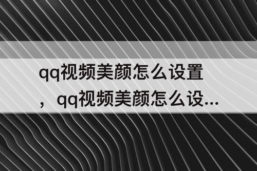 qq视频美颜怎么设置，qq视频美颜怎么设置提前