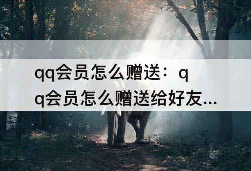 qq会员怎么赠送：qq会员怎么赠送给好友几天