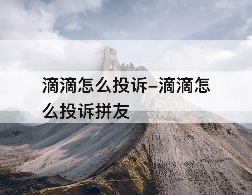 滴滴怎么投诉-滴滴怎么投诉拼友