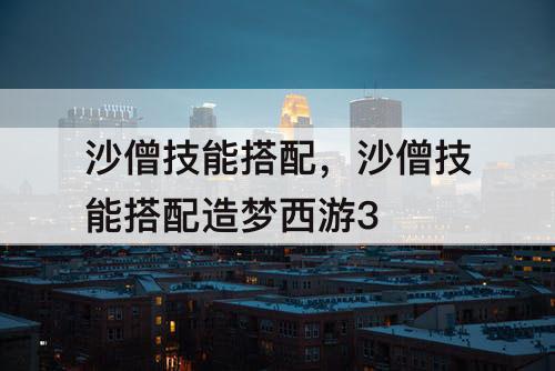 沙僧技能搭配，沙僧技能搭配造梦西游3
