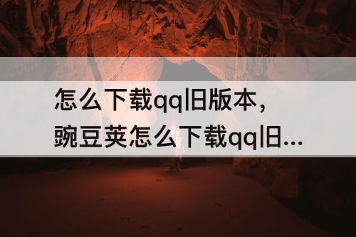 怎么下载qq旧版本，豌豆荚怎么下载qq旧版本
