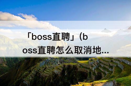 「boss直聘」(boss直聘怎么取消地区)