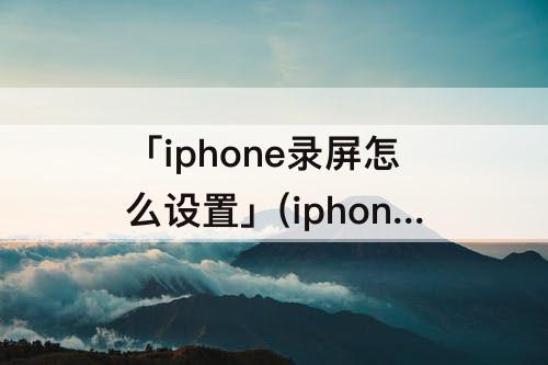 「iphone录屏怎么设置」(iphone录屏怎么设置画质怎么调)