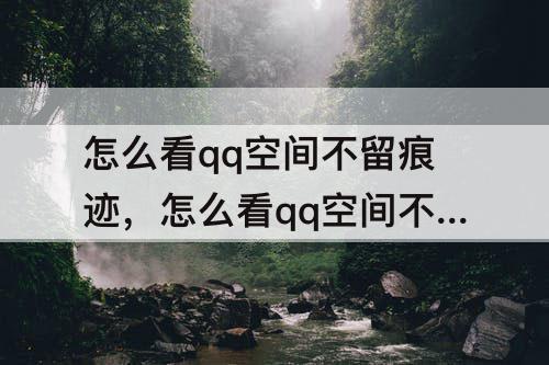 怎么看qq空间不留痕迹，怎么看qq空间不留痕迹知乎