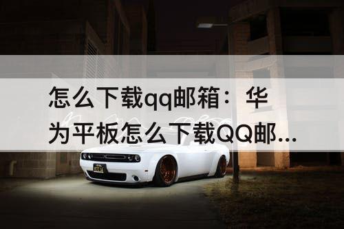 怎么下载qq邮箱：华为平板怎么下载QQ邮箱照片