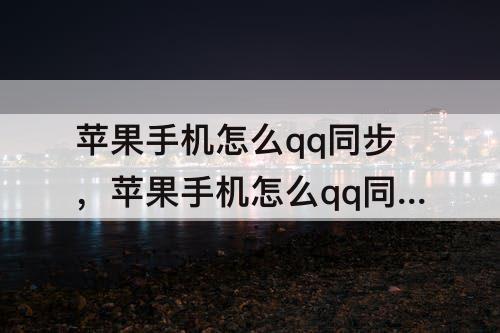 苹果手机怎么qq同步，苹果手机怎么qq同步助手导入通讯录