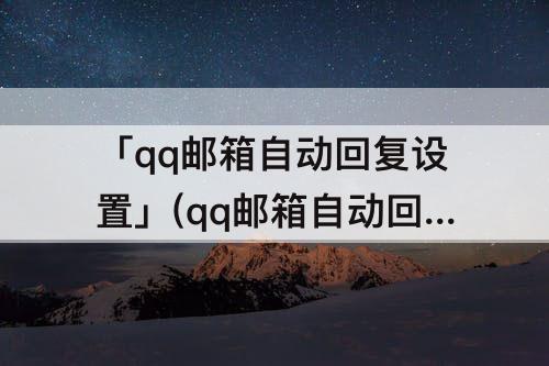 「qq邮箱自动回复设置」(qq邮箱自动回复设置找不到)