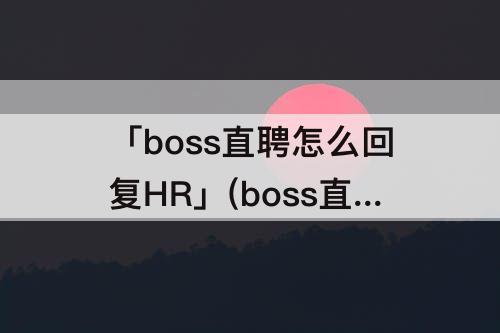 「boss直聘怎么回复HR」(boss直聘怎么回复hr比较好)