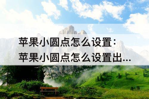 苹果小圆点怎么设置：苹果小圆点怎么设置出来苹果13