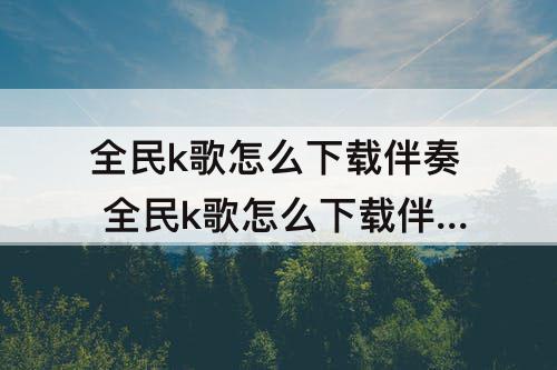全民k歌怎么下载伴奏 全民k歌怎么下载伴奏到本地mp3