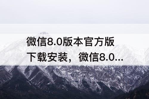 微信8.0版本官方版下载安装，微信8.0版本官方版下载安装手机高德地图