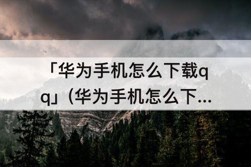「华为手机怎么下载qq」(华为手机怎么下载QQ音乐)