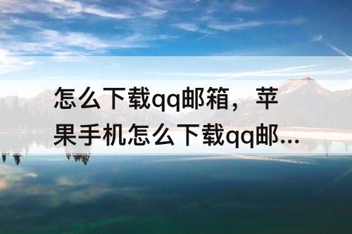 怎么下载qq邮箱，苹果手机怎么下载qq邮箱安卓手机发的rar