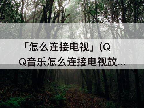 「怎么连接电视」(QQ音乐怎么连接电视放歌)