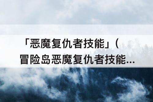 「恶魔复仇者技能」(冒险岛恶魔复仇者技能加点顺序)
