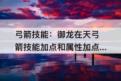 弓箭技能：御龙在天弓箭技能加点和属性加点图
