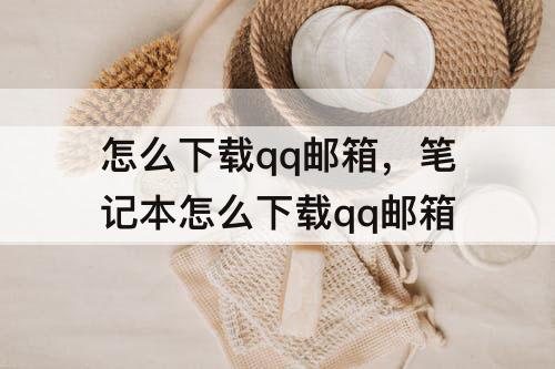 怎么下载qq邮箱，笔记本怎么下载qq邮箱