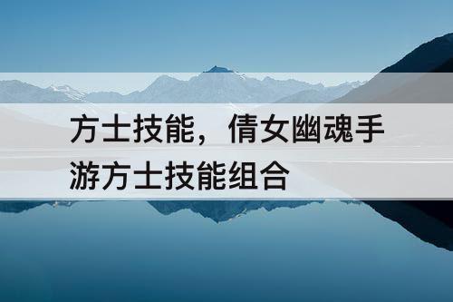 方士技能，倩女幽魂手游方士技能组合