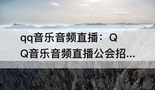 qq音乐音频直播：QQ音乐音频直播公会招聘
