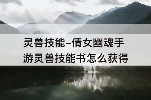灵兽技能-倩女幽魂手游灵兽技能书怎么获得