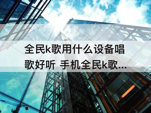 全民k歌用什么设备唱歌好听 手机全民k歌用什么设备唱歌好听