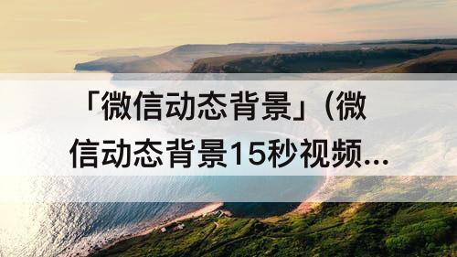 「微信动态背景」(微信动态背景15秒视频怎么设置)