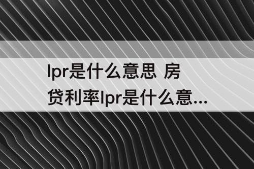 lpr是什么意思 房贷利率lpr是什么意思