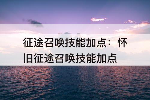 征途召唤技能加点：怀旧征途召唤技能加点