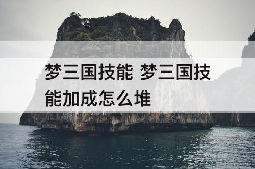 梦三国技能 梦三国技能加成怎么堆