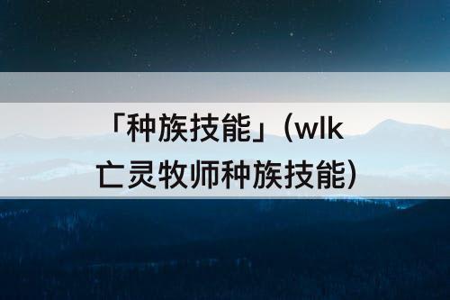 「种族技能」(wlk亡灵牧师种族技能)