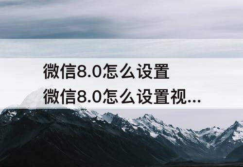 微信8.0怎么设置 微信8.0怎么设置视频动态