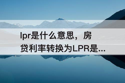 lpr是什么意思，房贷利率转换为LPR是什么意思