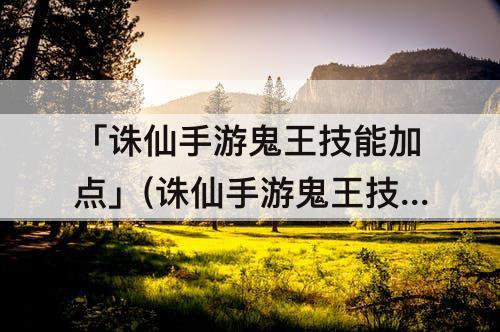 「诛仙手游鬼王技能加点」(诛仙手游鬼王技能加点图解)