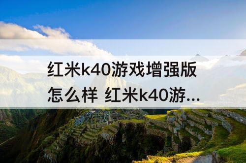 红米k40游戏增强版怎么样 红米k40游戏增强版怎么样知乎