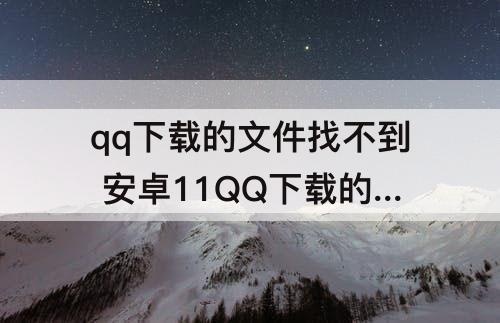 qq下载的文件找不到 安卓11QQ下载的文件找不到
