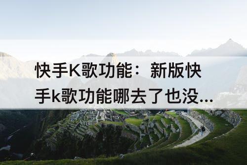 快手K歌功能：新版快手k歌功能哪去了也没有实验室