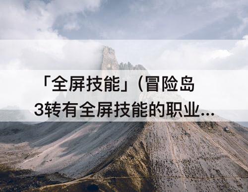 「全屏技能」(冒险岛3转有全屏技能的职业)